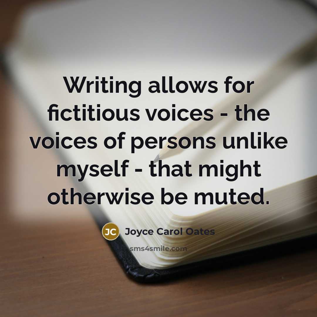 “Writing allows for fictitious voices - the voices of persons unlike myself - that might otherwise be muted.” quote by Joyce Carol Oates