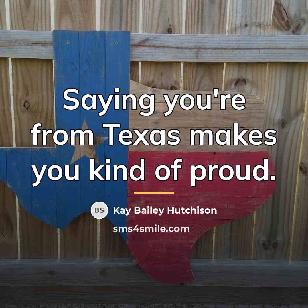 “Saying you're from Texas makes you kind of proud.…” quote by Kay Bailey Hutchison