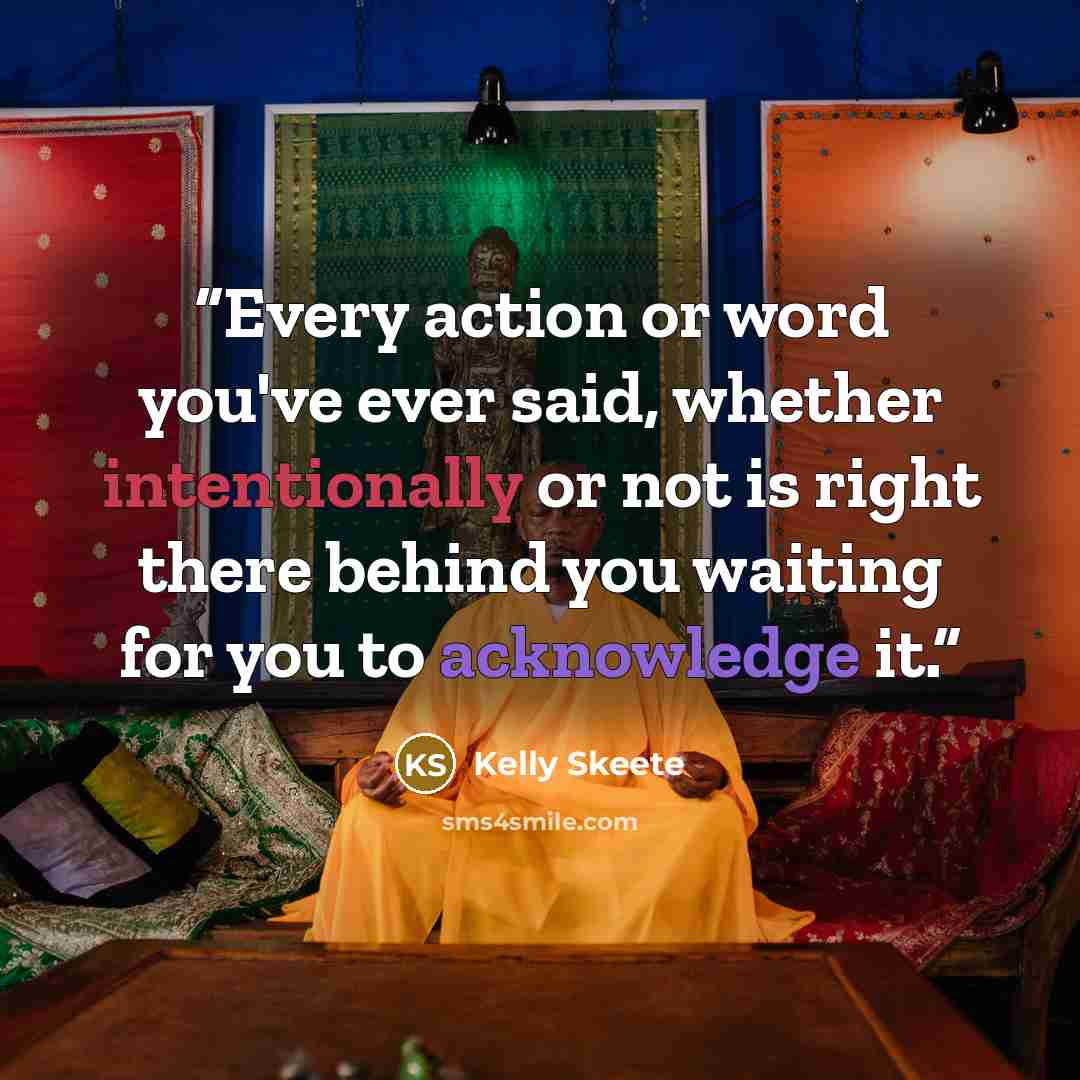 “Every action or word you've ever said, whether intentionally or not is right there behind you waiting for you to acknowledge it.” quote by Kelly Skeete