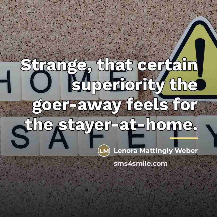 “Strange, that certain superiority the goer-away feels for the stayer-at-home.…” quote by Lenora Mattingly Weber
