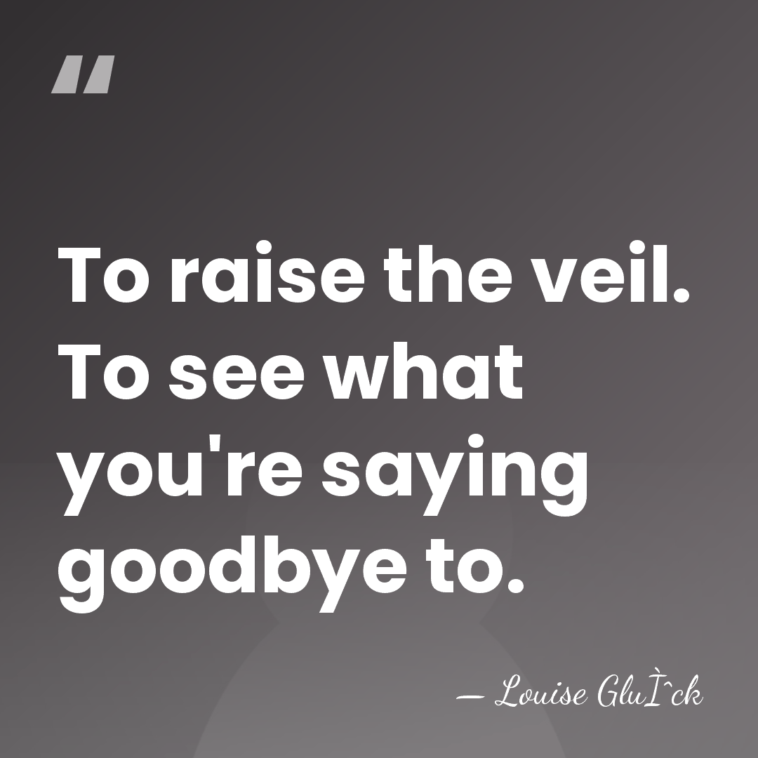To raise the veil. To see what you're saying goodbye to. - Louise GluÌˆck