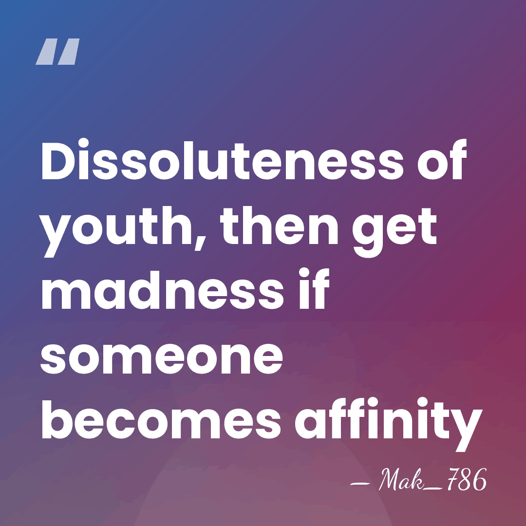 Dissoluteness of youth, then get madness if someone becomes affinity - Mak_786