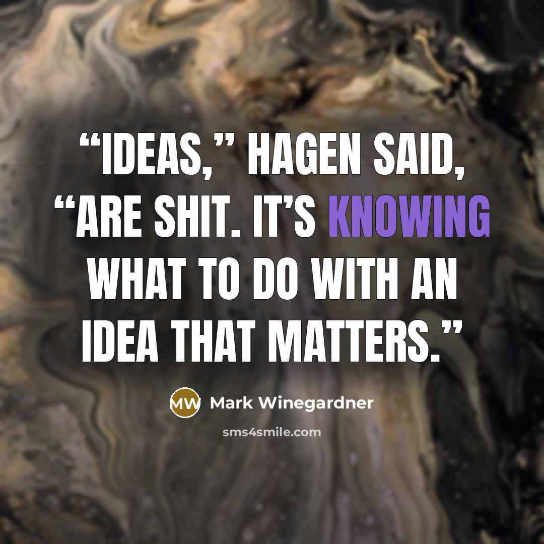 “Ideas,” Hagen said, “are shit. It’s knowing what to do with an idea that matters.” quote by Mark Winegardner