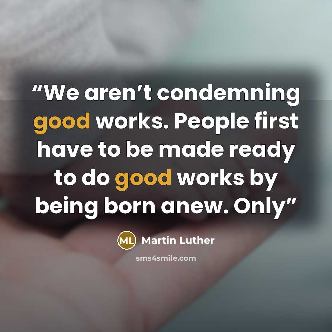 “We aren’t condemning good works. People first have to be made ready to do good works by being born anew. Only” quote by Martin Luther
