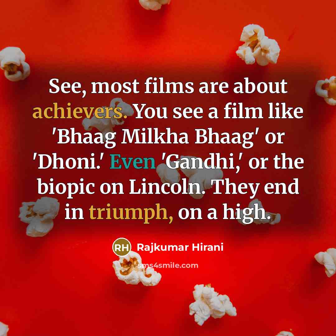 “See, most films are about achievers. You see a film like 'Bhaag Milkha Bhaag' or 'Dhoni.' Even 'Gandhi,' or the biopic on Lincoln. They end in triumph, on a high.” quote by Rajkumar Hirani