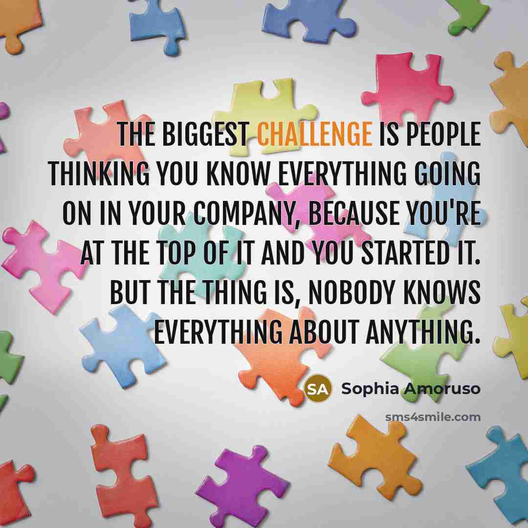 “The biggest challenge is people thinking you know everything going…” quote by Sophia Amoruso