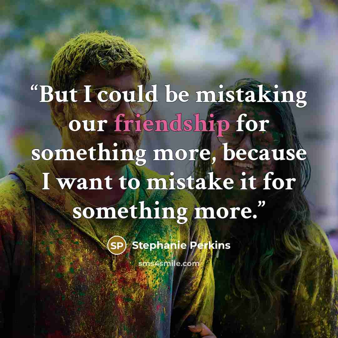 “But I could be mistaking our friendship for something more, because I want to mistake it for something more.” quote by Stephanie Perkins
