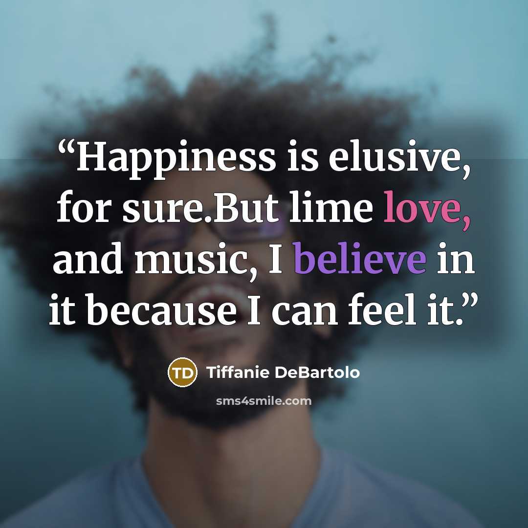 “Happiness is elusive, for sure.But lime love, and music, I believe in it because I can feel it.” quote by Tiffanie DeBartolo