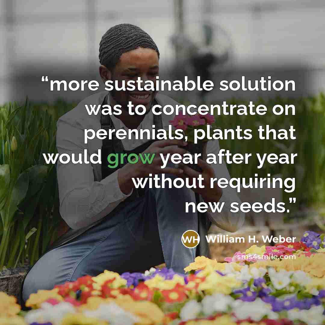 “more sustainable solution was to concentrate on perennials, plants that would grow year after year without requiring new seeds.” quote by William H. Weber