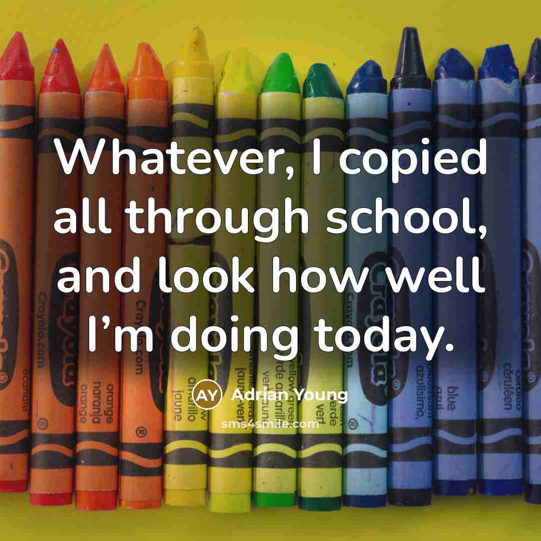 “Whatever, I copied all through school, and look how well…” quote by Adrian Young