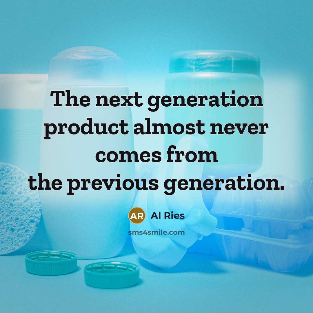“The next generation product almost never comes from the previous generation.” quote by Al Ries