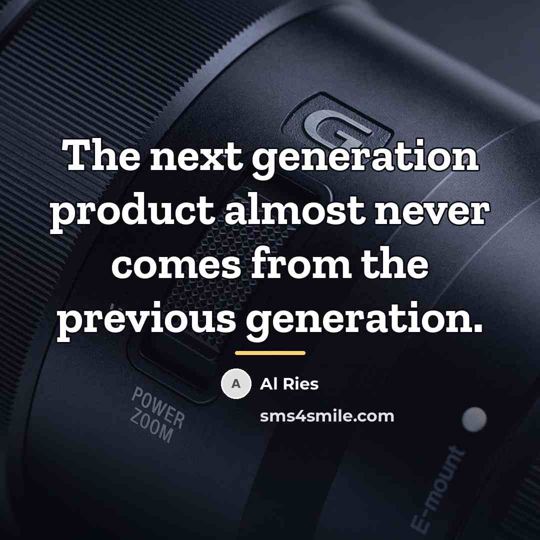 “The next generation product almost never comes from the previous…” quote by Al Ries