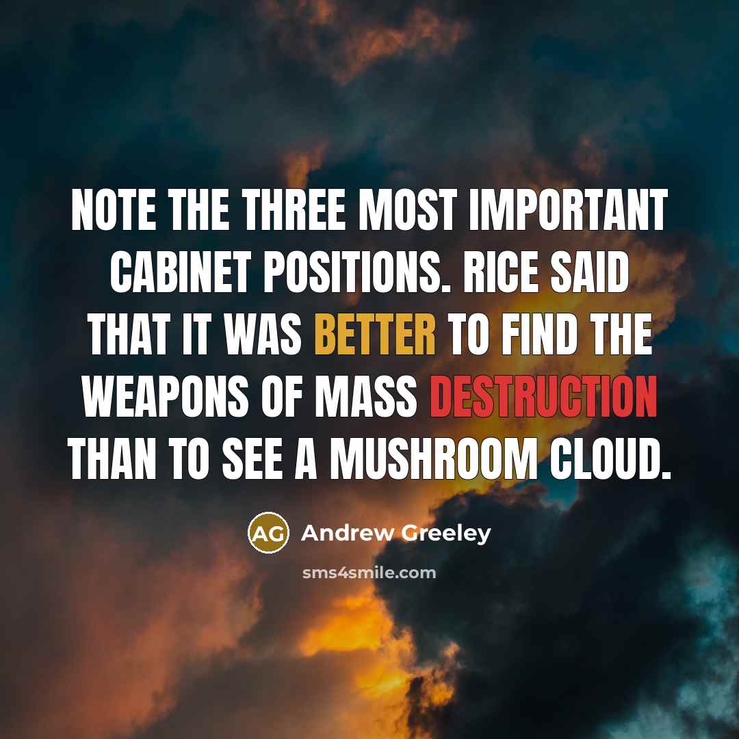 “Note the three most important Cabinet positions. Rice said that it was better to find the weapons of mass destruction than to see a mushroom cloud.” quote by Andrew Greeley