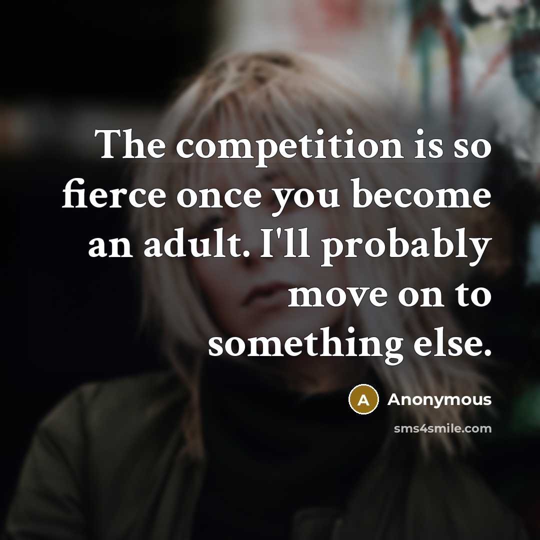 “The competition is so fierce once you become an adult. I'll probably move on to something else.” quote by Anonymous