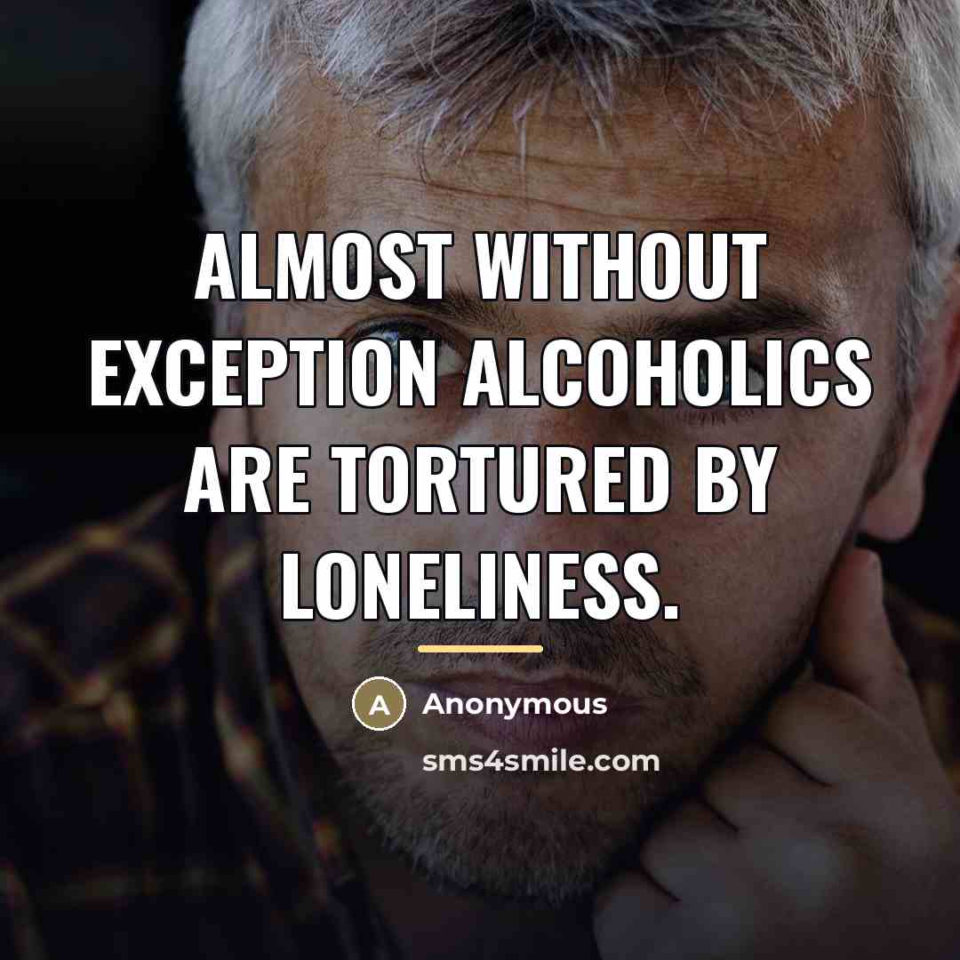 “Almost without exception alcoholics are tortured by loneliness.…” quote by Anonymous