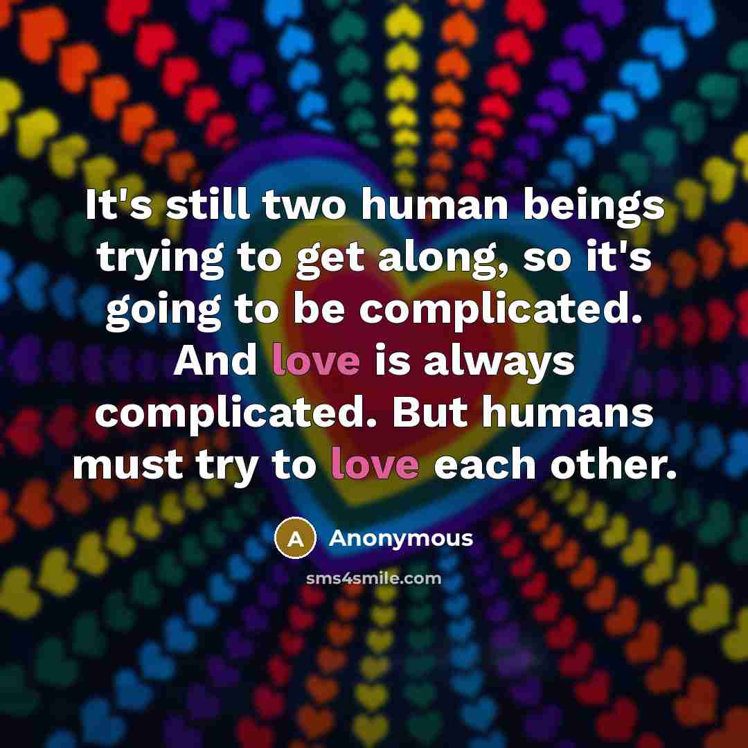 “It's still two human beings trying to get along, so it's going to be complicated. And love is always complicated. But humans must try to love each other.” quote by Anonymous