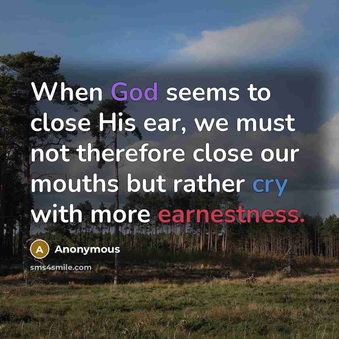 “When God seems to close His ear, we must not therefore close our mouths but rather cry with more earnestness.” quote by Anonymous