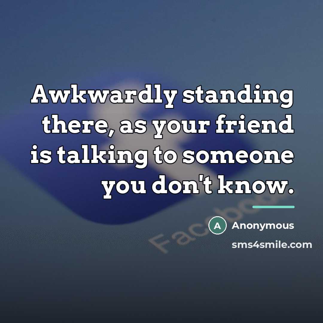 “Awkwardly standing there, as your friend is talking to someone…” quote by Anonymous