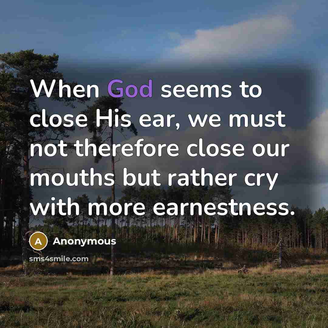“When God seems to close His ear, we must not therefore close our mouths but rather cry with more earnestness.” quote by Anonymous