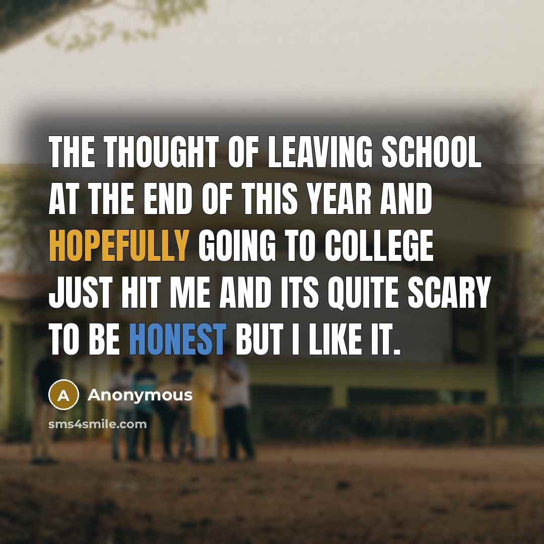 “The thought of leaving school at the end of this year and hopefully going to college just hit me and its quite scary to be honest but I like it.” quote by Anonymous