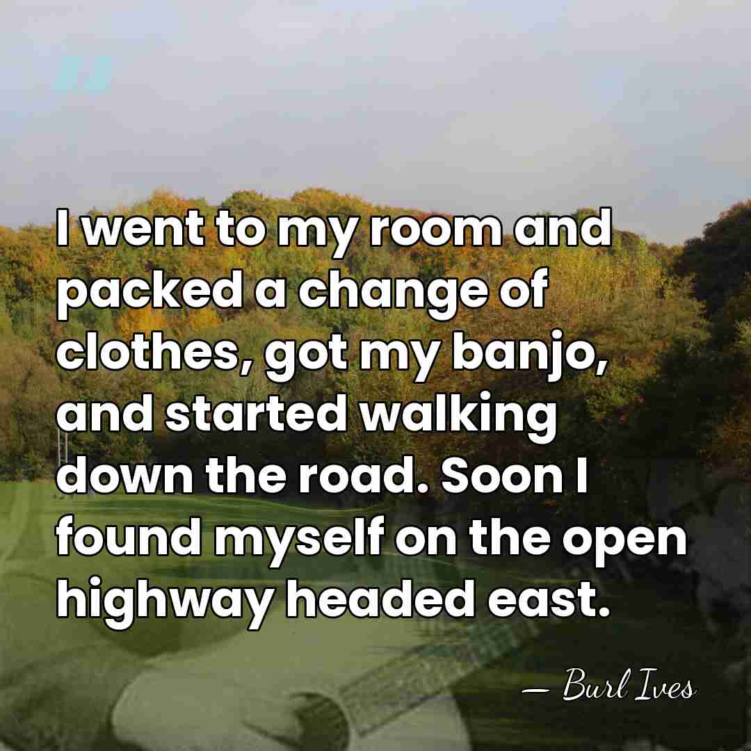 I went to my room and packed a change of clothes, got&hellip; - Burl Ives