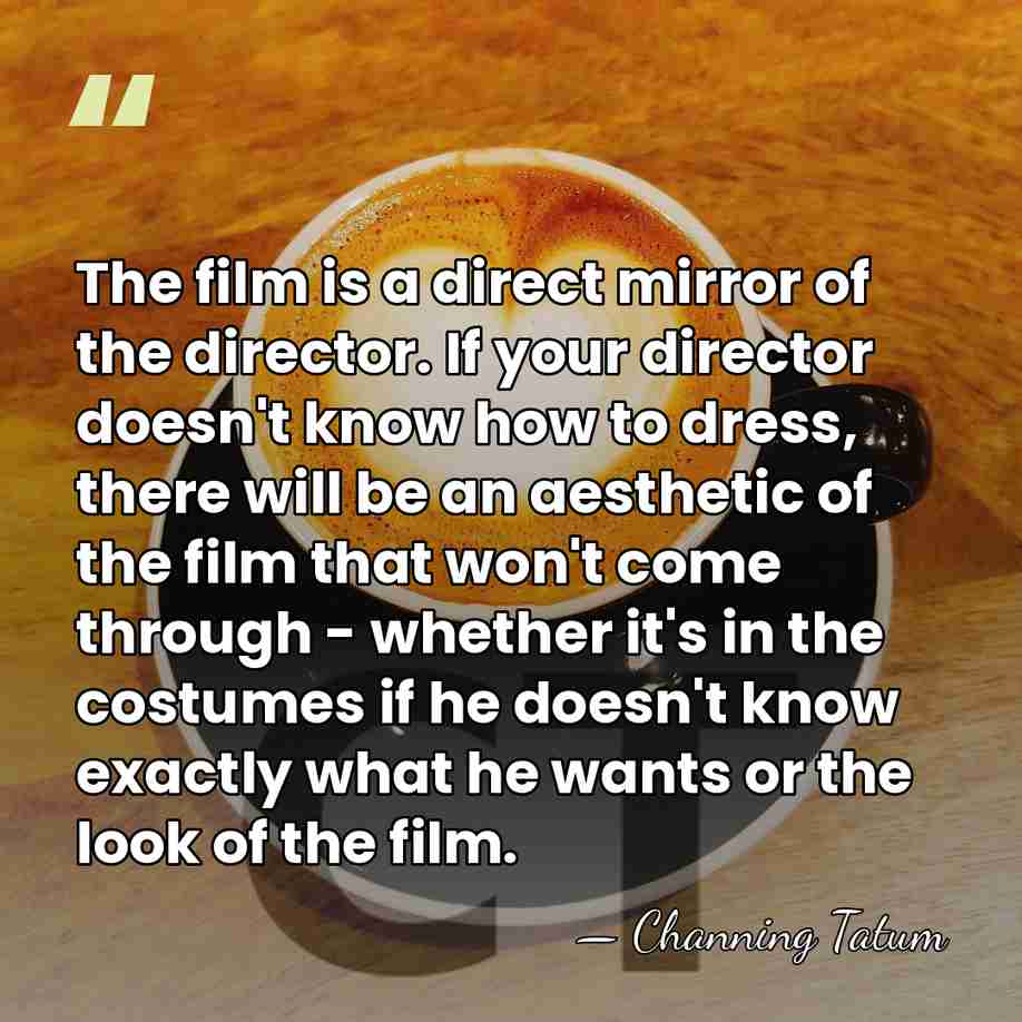 The film is a direct mirror of the director. If your director&hellip; - Channing Tatum