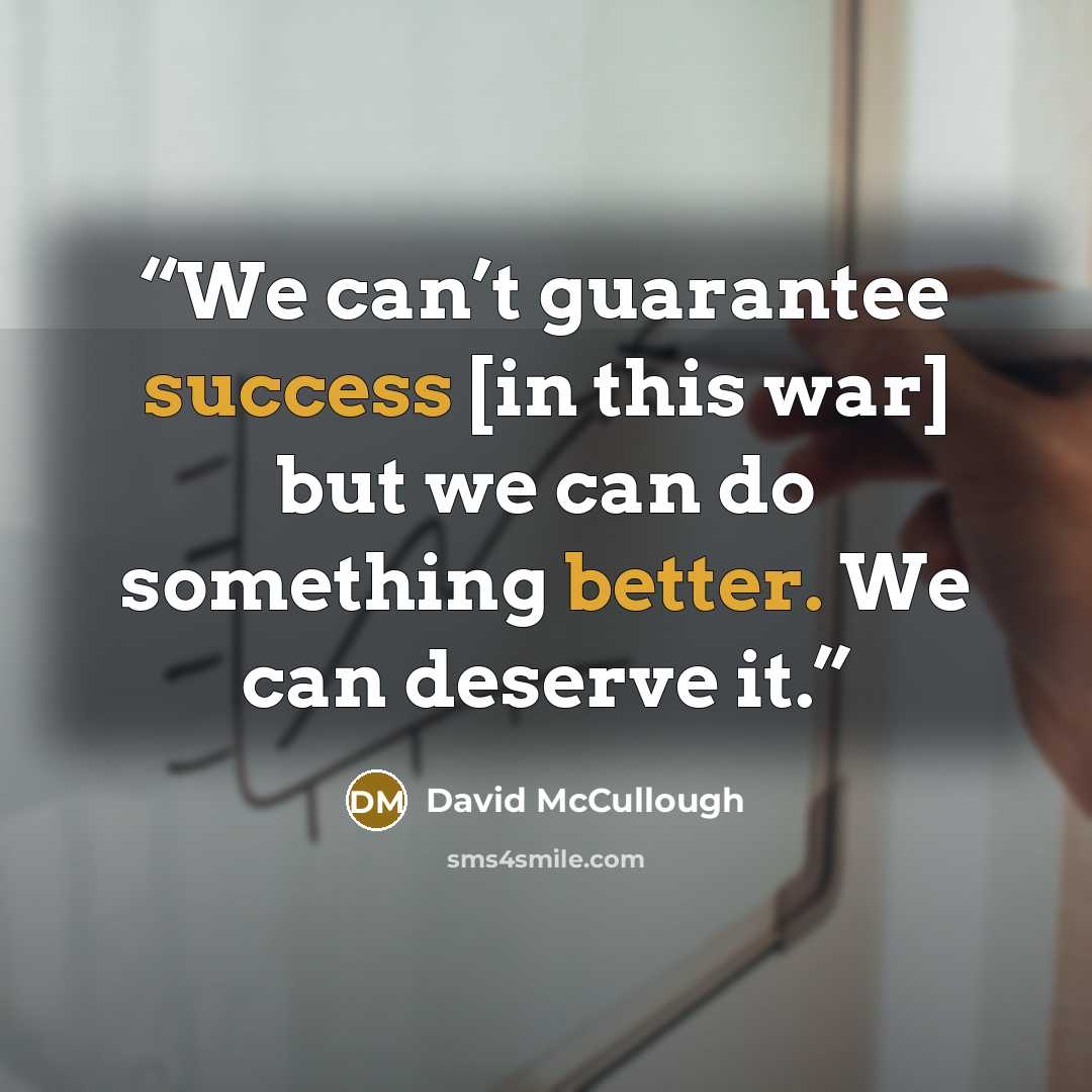 “We can’t guarantee success [in this war] but we can do something better. We can deserve it.” quote by David McCullough