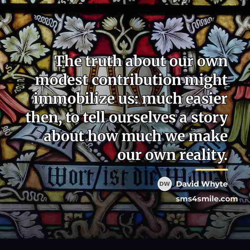 “The truth about our own modest contribution might immobilize us:…” quote by David Whyte