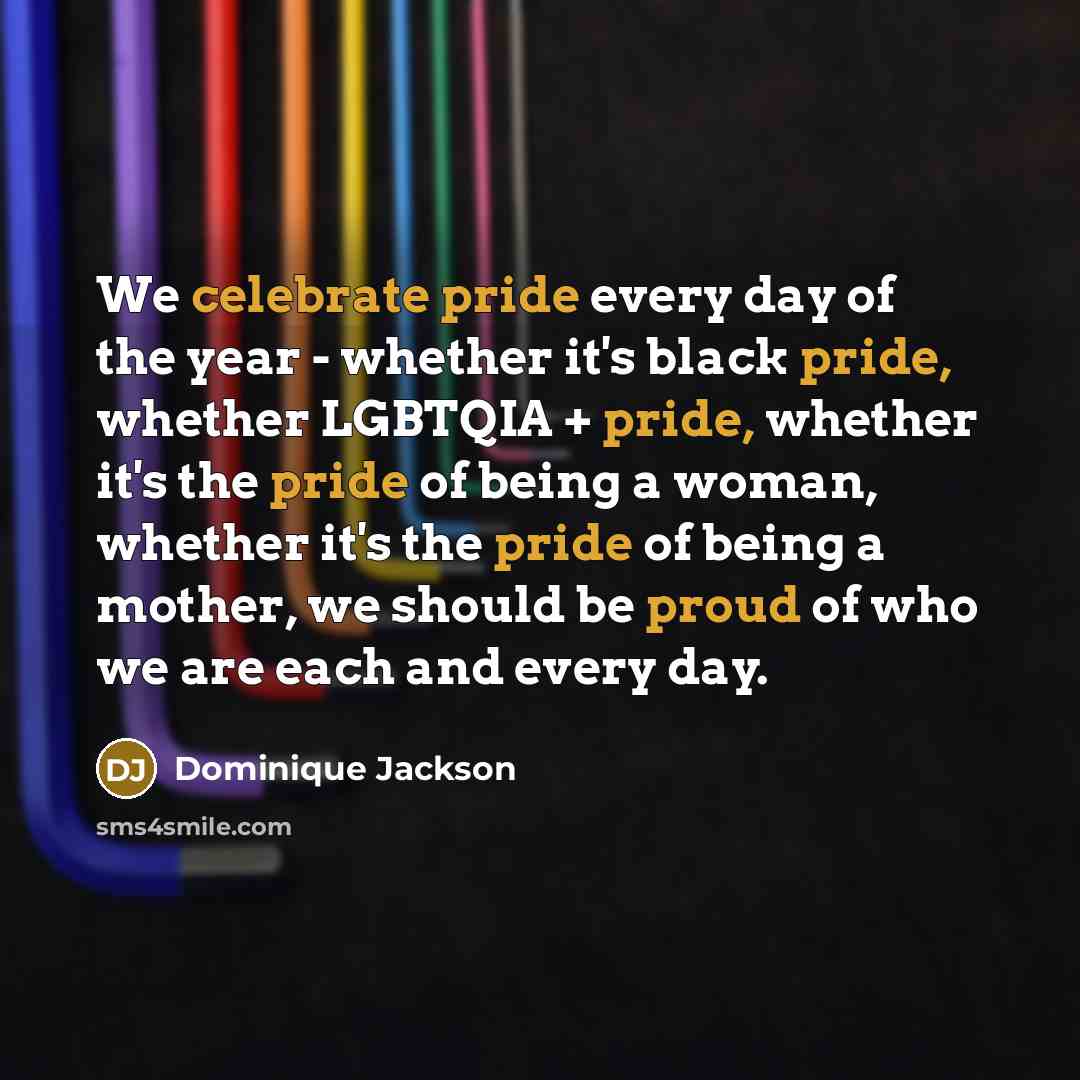 “We celebrate pride every day of the year - whether it's black pride, whether LGBTQIA + pride, whether it's the pride of being a woman, whether it's the pride of being a mother, we should be proud of who we are each and every day.” quote by Dominique Jackson