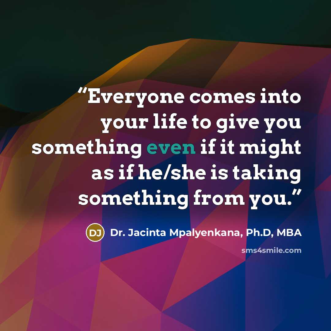 “Everyone comes into your life to give you something even if it might as if he/she is taking something from you.” quote by Dr. Jacinta Mpalyenkana, Ph.D, MBA