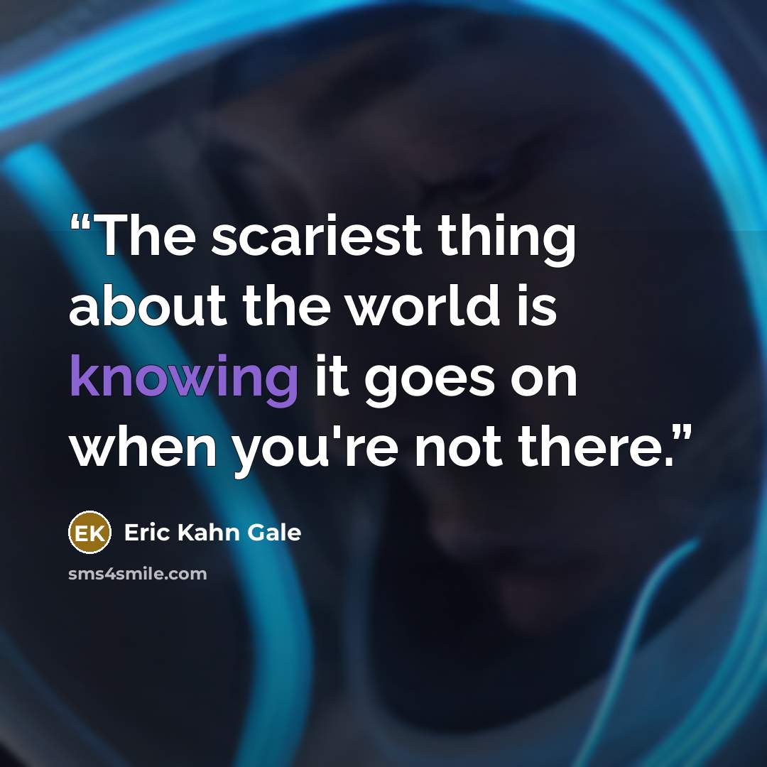 “The scariest thing about the world is knowing it goes on when you're not there.” quote by Eric Kahn Gale