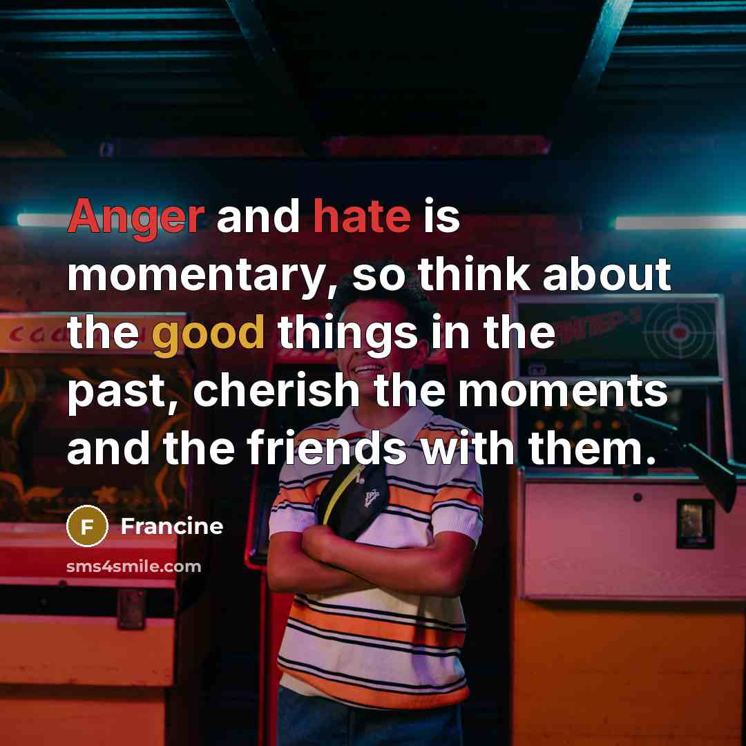 “Anger and hate is momentary, so think about the good things in the past, cherish the moments and the friends with them.” quote by Francine