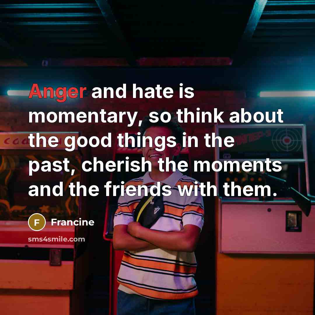 “Anger and hate is momentary, so think about the good things in the past, cherish the moments and the friends with them.” quote by Francine