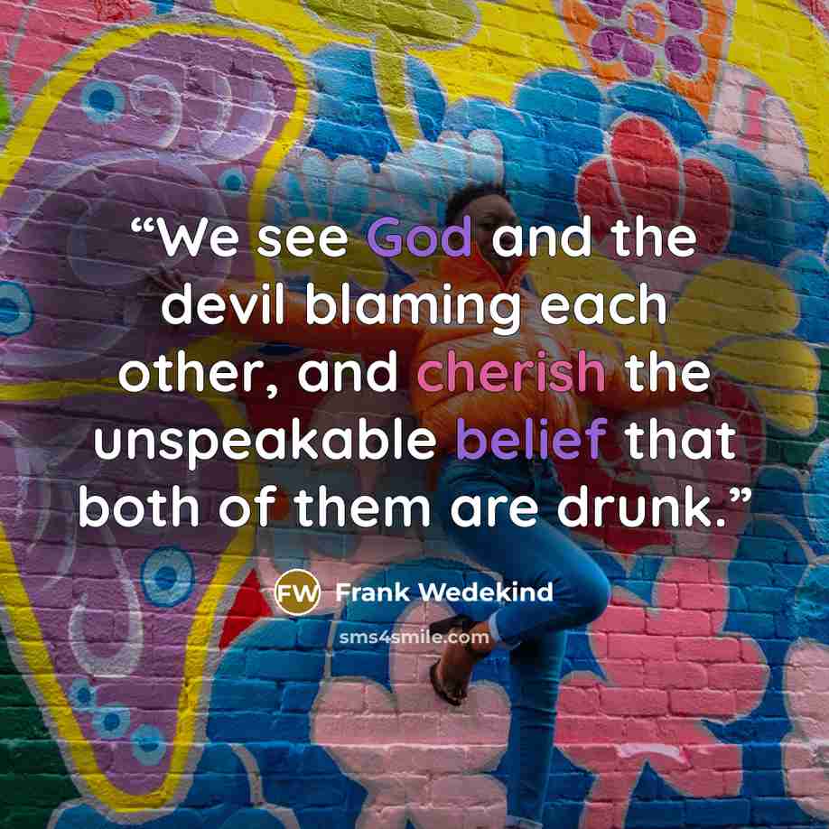 “We see God and the devil blaming each other, and cherish the unspeakable belief that both of them are drunk.” quote by Frank Wedekind