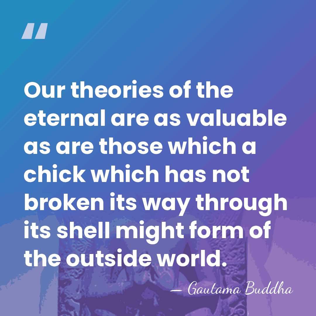 Our theories of the eternal are as valuable as are those which&hellip; - Gautama Buddha