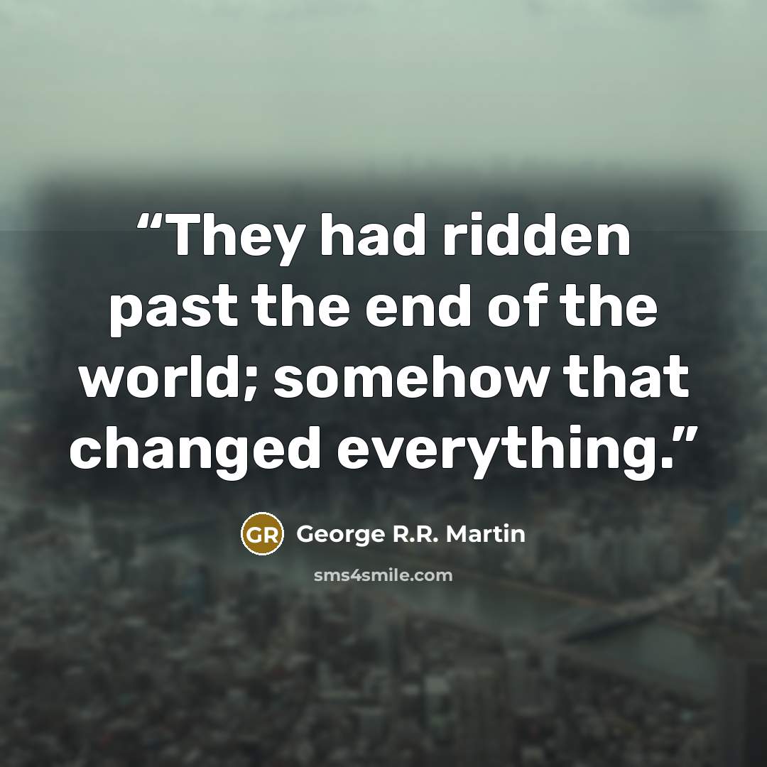 “They had ridden past the end of the world; somehow that changed everything.” quote by George R.R. Martin
