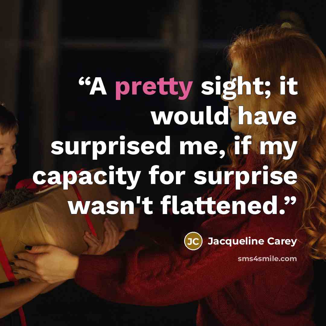 “A pretty sight; it would have surprised me, if my capacity for surprise wasn't flattened.” quote by Jacqueline Carey