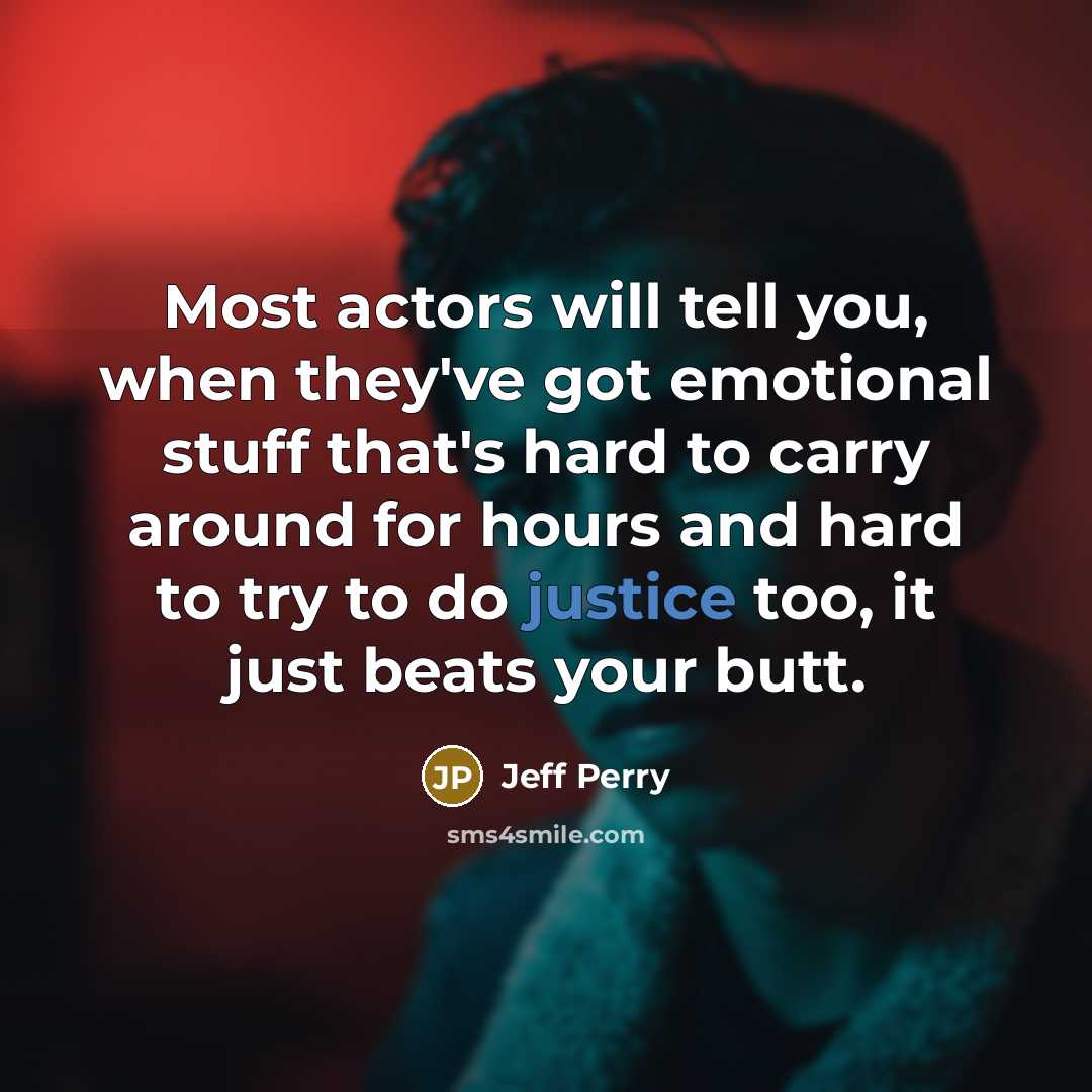 “Most actors will tell you, when they've got emotional stuff that's hard to carry around for hours and hard to try to do justice too, it just beats your butt.” quote by Jeff Perry