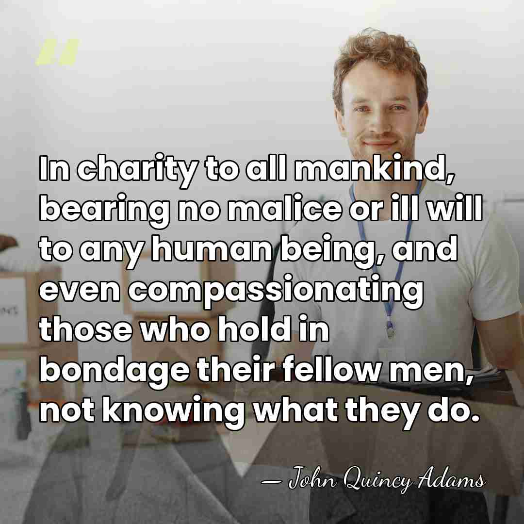 In charity to all mankind, bearing no malice or ill will to&hellip; - John Quincy Adams