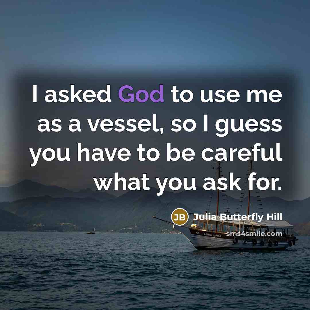 “I asked God to use me as a vessel, so…” quote by Julia Butterfly Hill