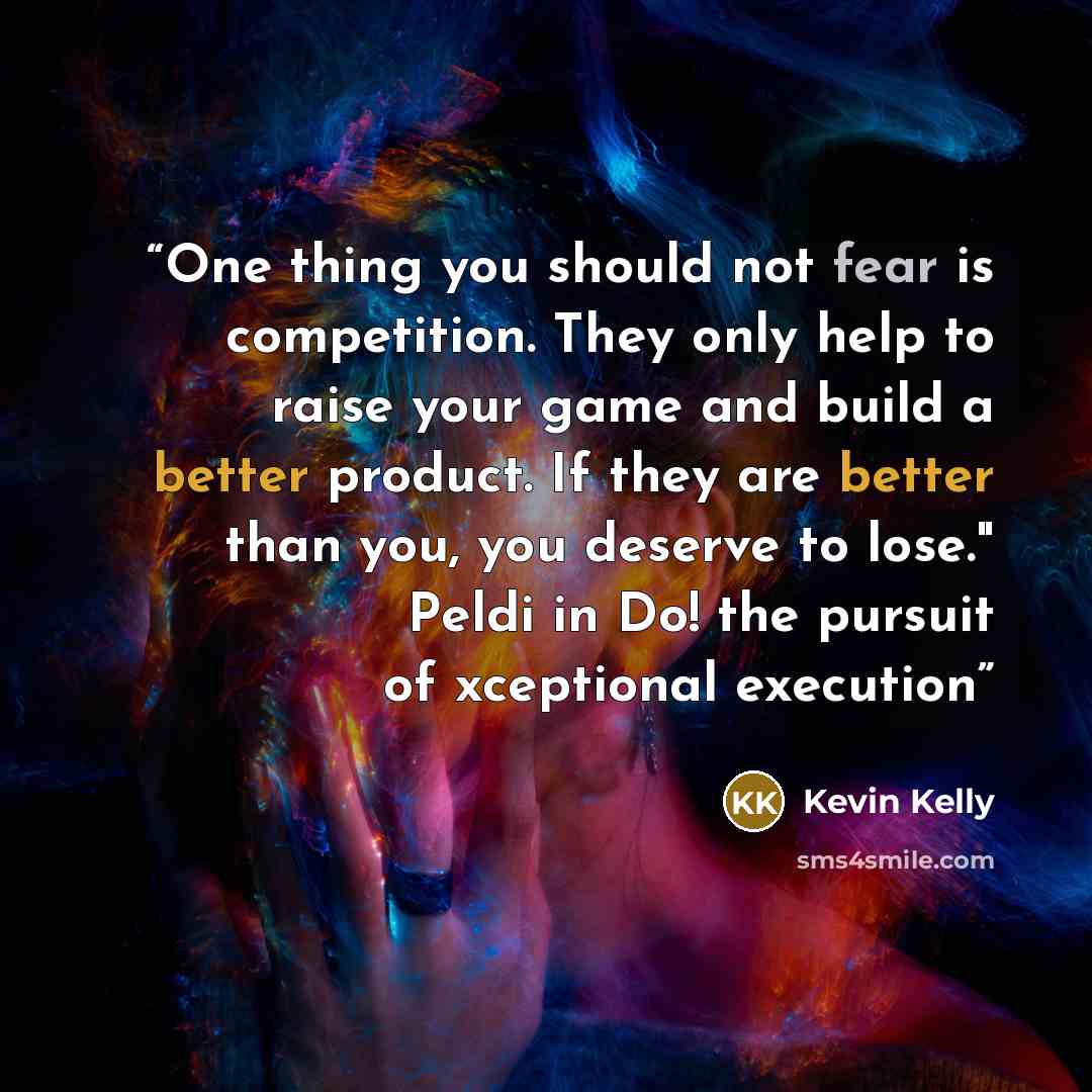 “One thing you should not fear is competition. They only help to raise your game and build a better product. If they are better than you, you deserve to lose." Peldi in Do! the pursuit of xceptional execution” quote by Kevin Kelly
