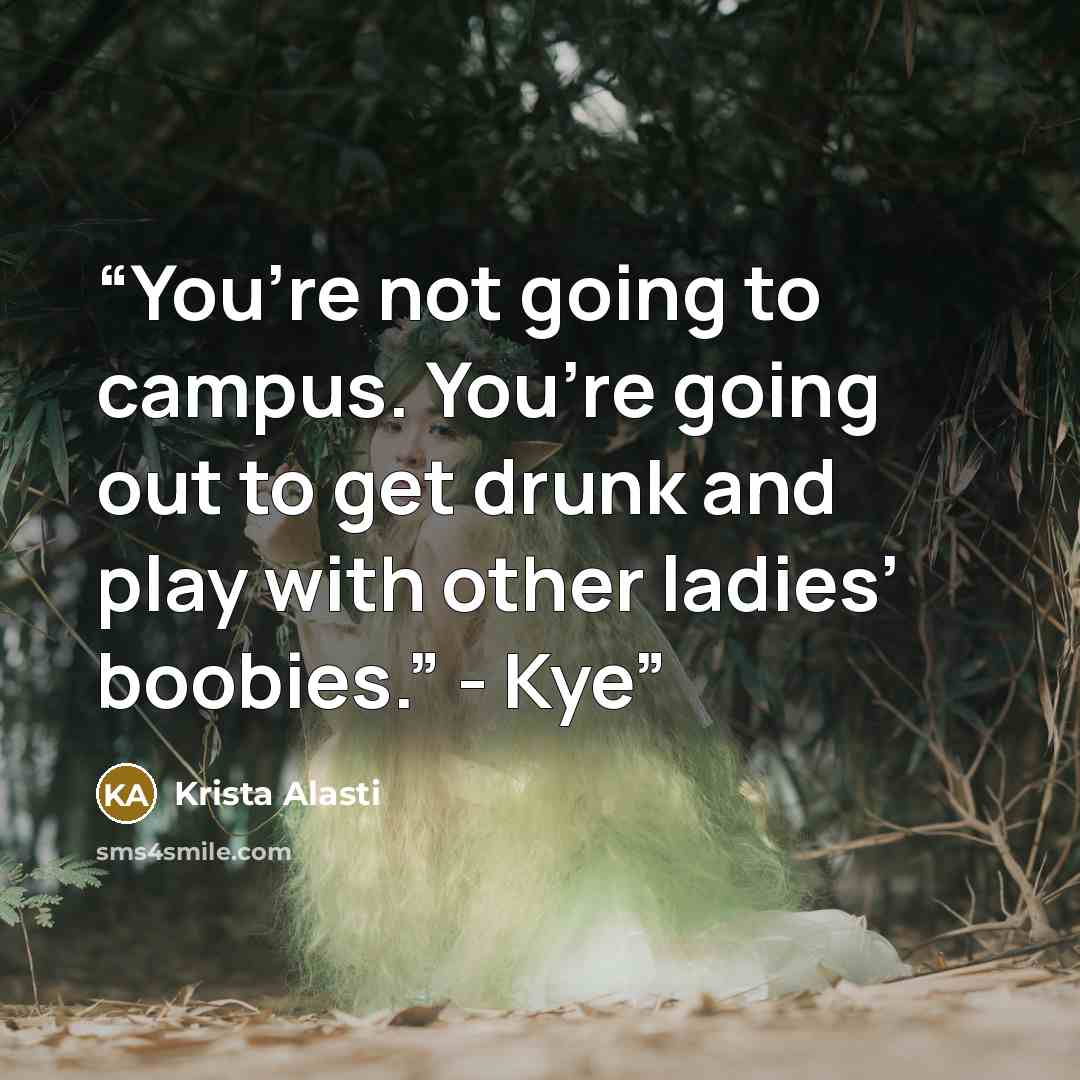 “You’re not going to campus. You’re going out to get drunk and play with other ladies’ boobies.” - Kye” quote by Krista Alasti