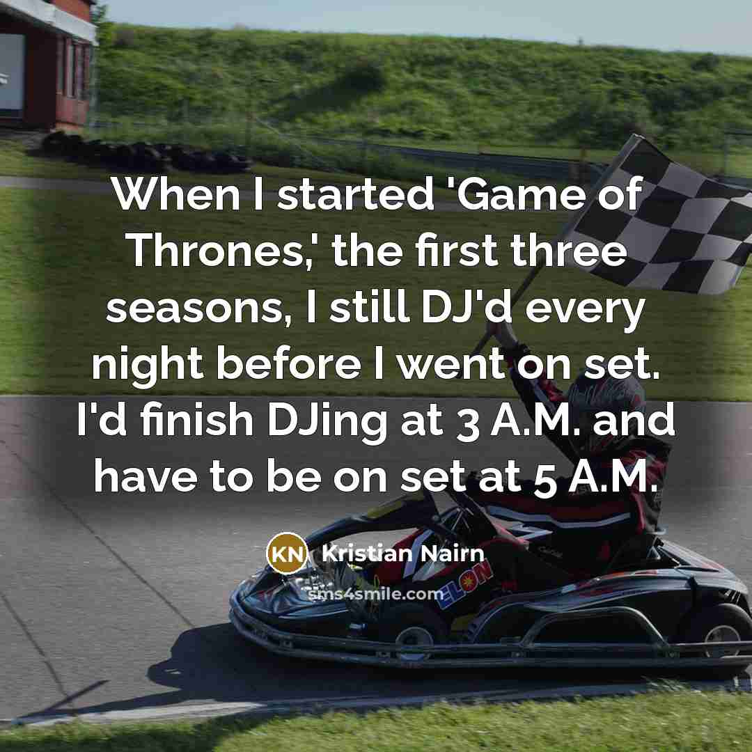 “When I started 'Game of Thrones,' the first three seasons, I still DJ'd every night before I went on set. I'd finish DJing at 3 A.M. and have to be on set at 5 A.M.” quote by Kristian Nairn