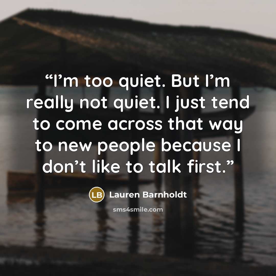 “I’m too quiet. But I’m really not quiet. I just tend to come across that way to new people because I don’t like to talk first.” quote by Lauren Barnholdt