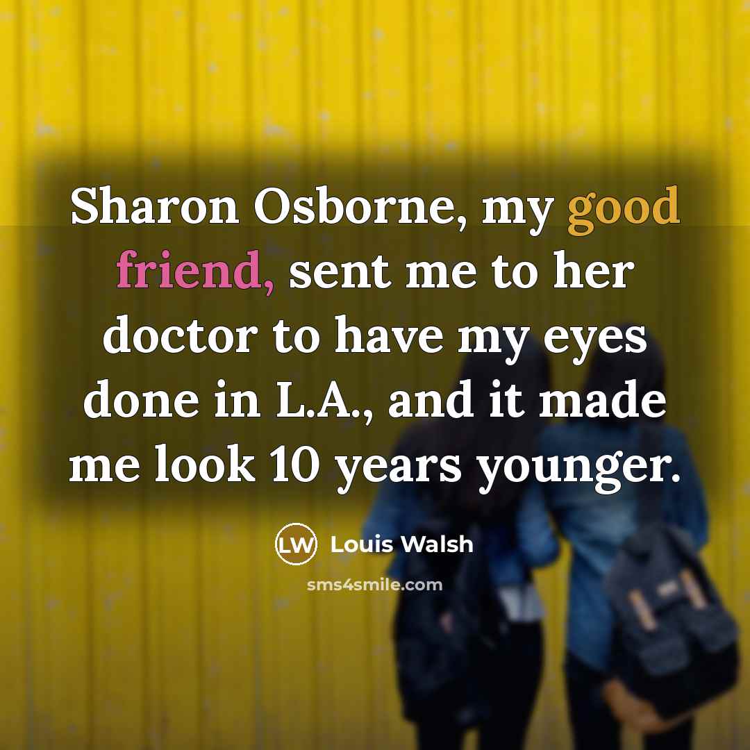 “Sharon Osborne, my good friend, sent me to her doctor…” quote by Louis Walsh
