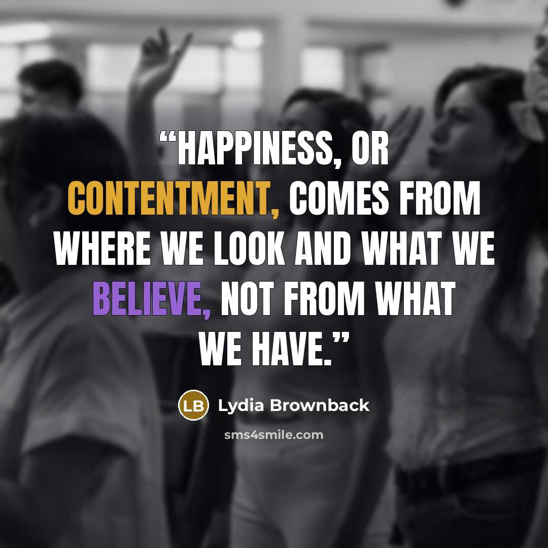 “Happiness, or contentment, comes from where we look and what we believe, not from what we have.” quote by Lydia Brownback