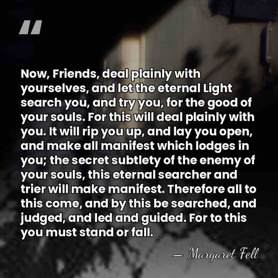 Now, Friends, deal plainly with yourselves, and let the eternal Light search&hellip; - Margaret Fell