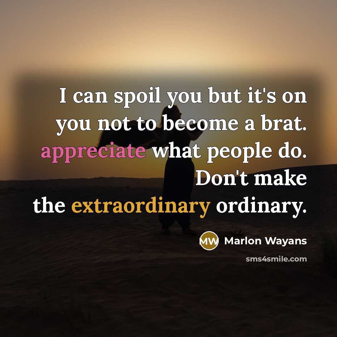 “I can spoil you but it's on you not to become a brat. appreciate what people do. Don't make the extraordinary ordinary.” quote by Marlon Wayans
