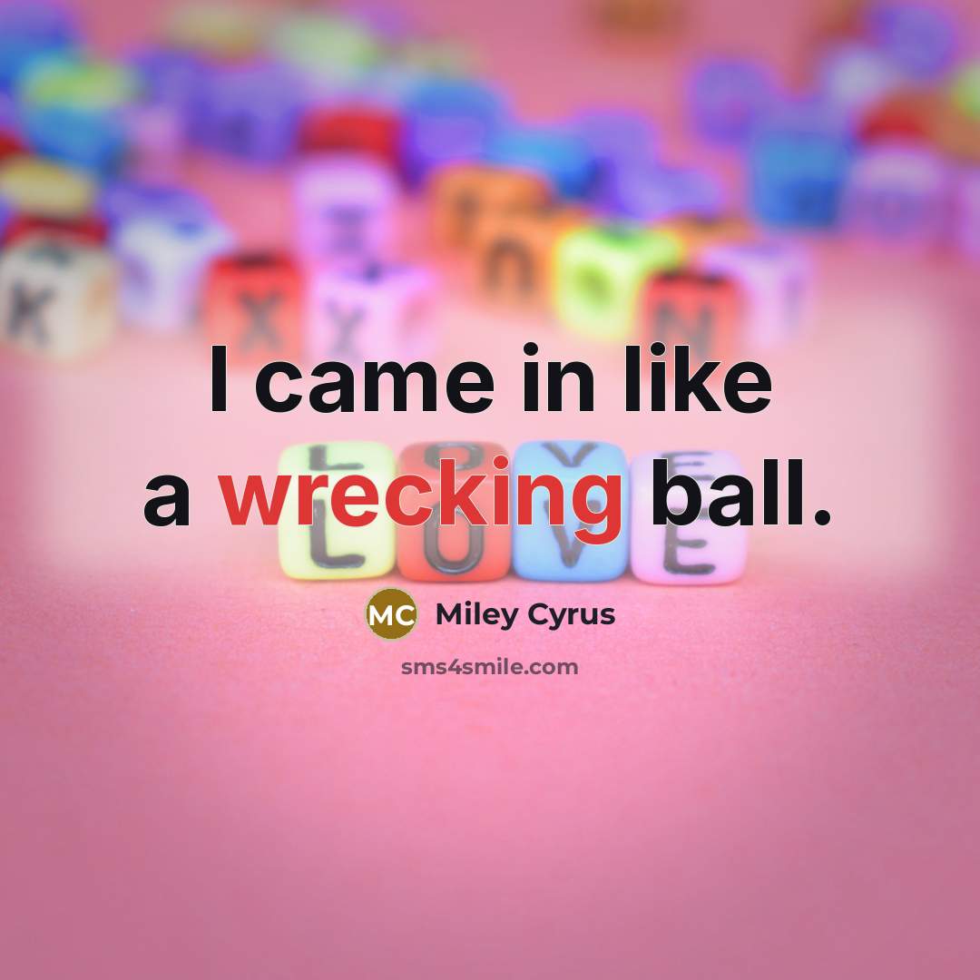 “I came in like a wrecking ball.” quote by Miley Cyrus