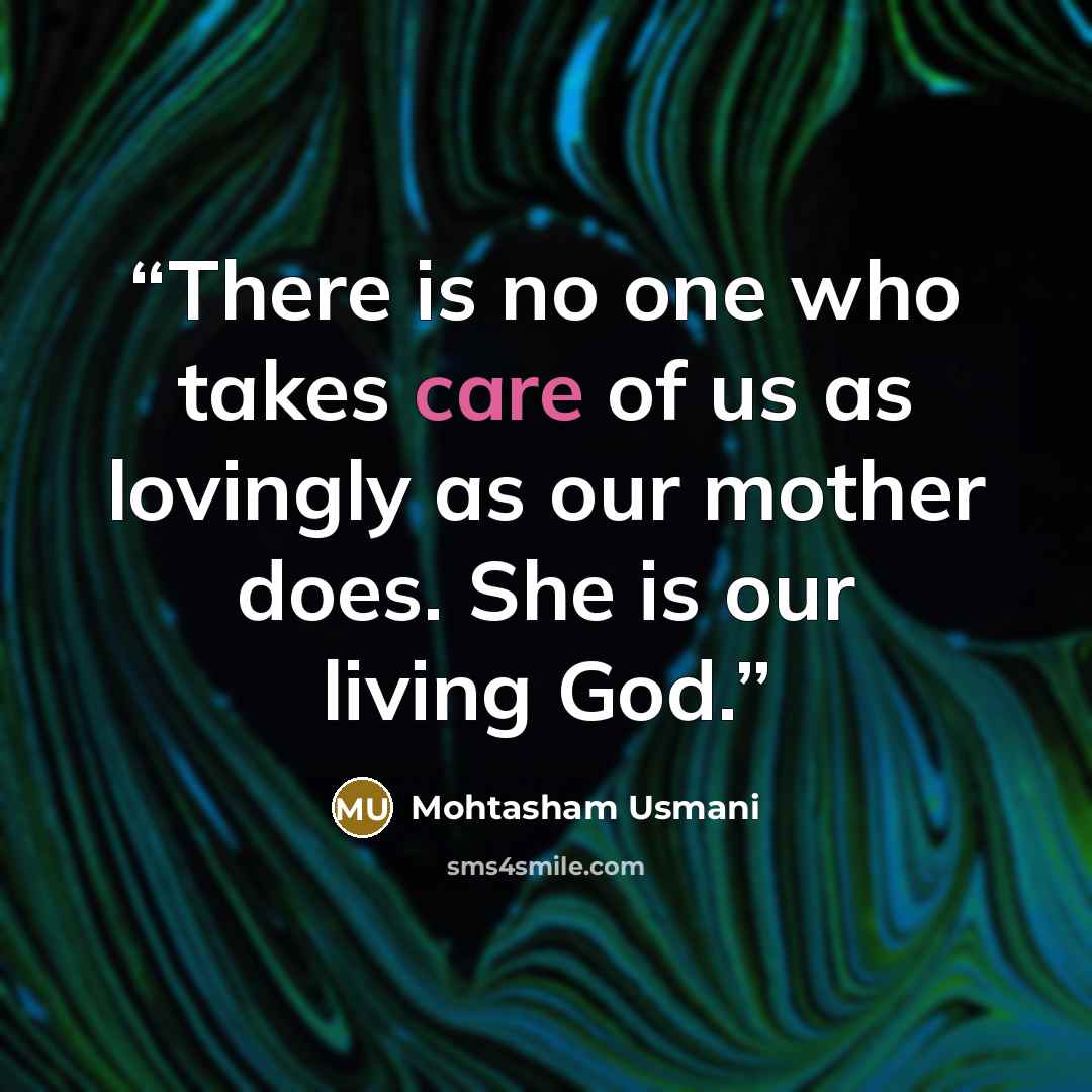 “There is no one who takes care of us as lovingly as our mother does. She is our living God.” quote by Mohtasham Usmani